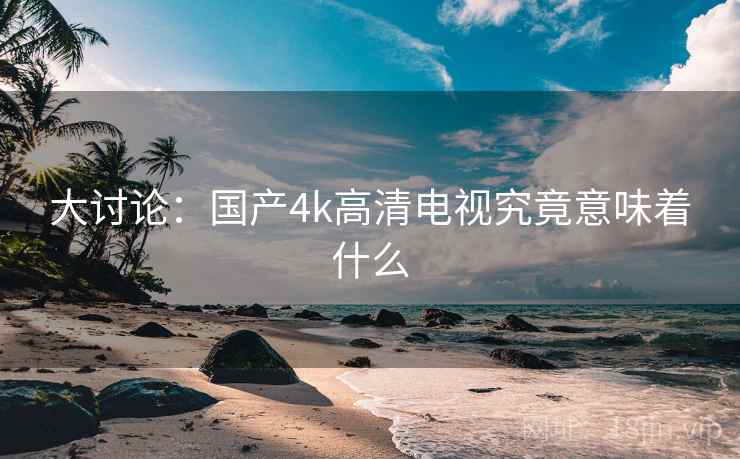 大讨论:国产4k高清电视究竟意味着什么 大讨论:国产4k高清电视究竟意味着什么
