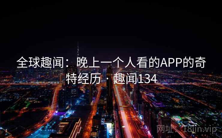 全球趣闻:晚上一个人看的APP的奇特经历 · 趣闻134 全球趣闻:晚上一个人看的APP的奇特经历 · 趣闻134