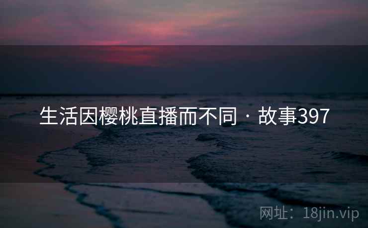 生活因樱桃直播而不同 · 故事397 生活因樱桃直播而不同 · 故事397
