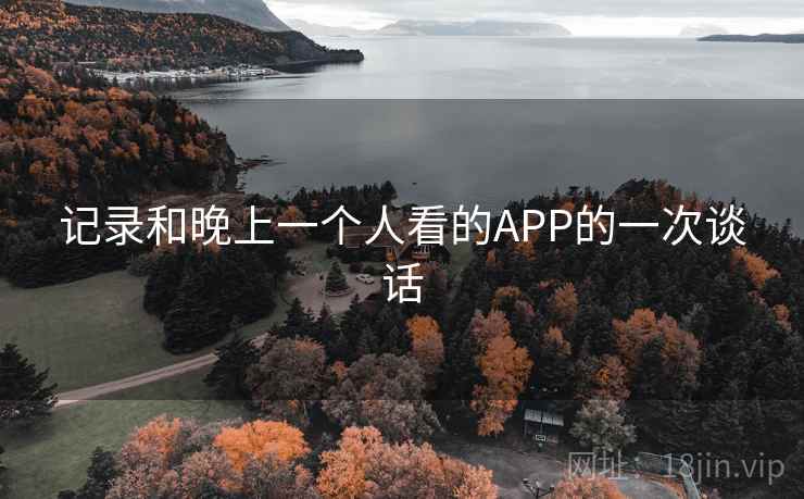 记录和晚上一个人看的APP的一次谈话 记录和晚上一个人看的APP的一次谈话