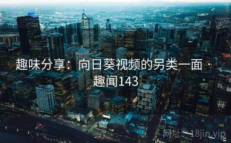 趣味分享:向日葵视频的另类一面 · 趣闻143 趣味分享:向日葵视频的另类一面 · 趣闻143