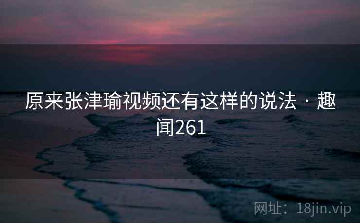 原来张津瑜视频还有这样的说法 · 趣闻261 原来张津瑜视频还有这样的说法 · 趣闻261