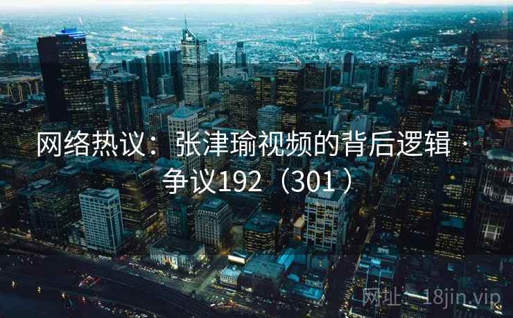 网络热议:张津瑜视频的背后逻辑 · 争议192(301 ) 网络热议:张津瑜视频的背后逻辑 · 争议192(301 )