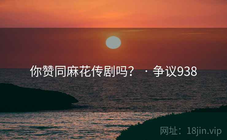 你赞同麻花传剧吗? · 争议938 你赞同麻花传剧吗? · 争议938