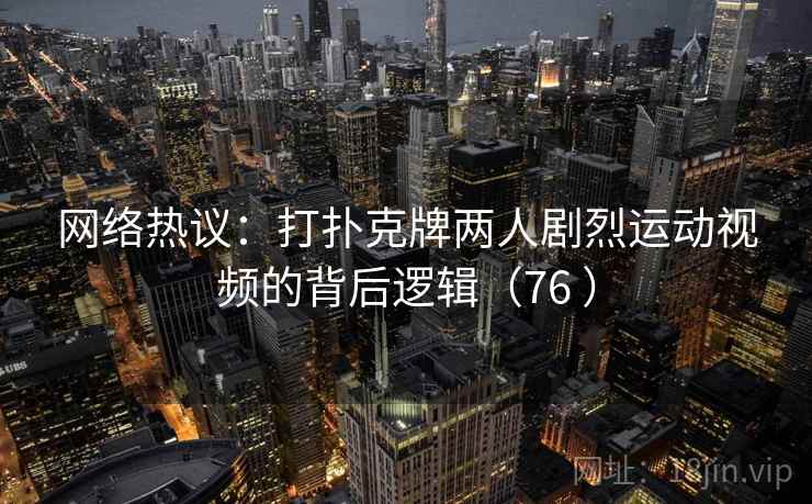 网络热议:打扑克牌两人剧烈运动视频的背后逻辑(76 ) 网络热议:打扑克牌两人剧烈运动视频的背后逻辑(76 )