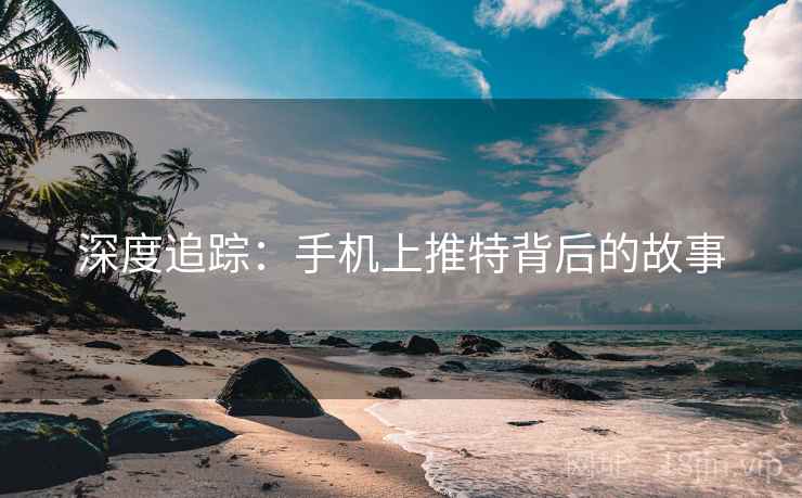深度追踪:手机上推特背后的故事 深度追踪:手机上推特背后的故事