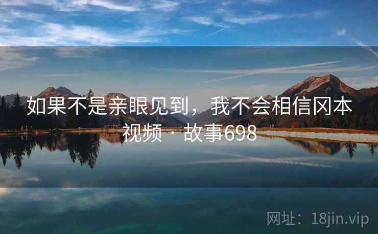 如果不是亲眼见到，我不会相信冈本视频 · 故事698