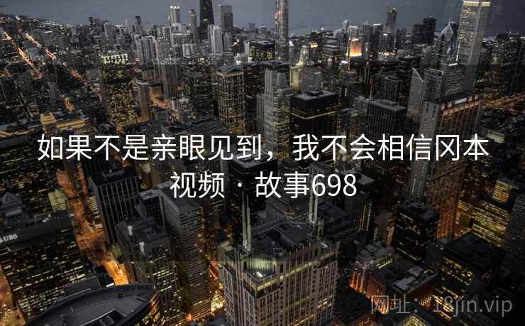 如果不是亲眼见到，我不会相信冈本视频 · 故事698