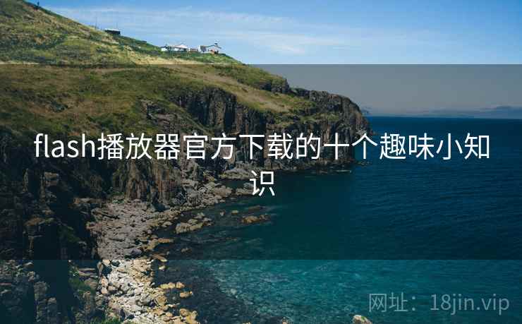 flash播放器官方下载的十个趣味小知识 flash播放器官方下载的十个趣味小知识