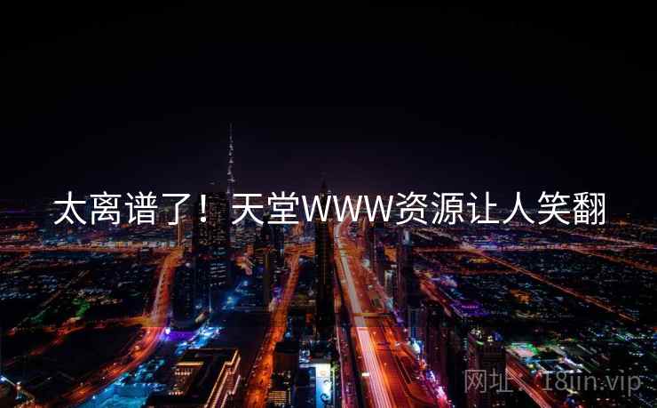 太离谱了!天堂WWW资源让人笑翻 太离谱了!天堂WWW资源让人笑翻