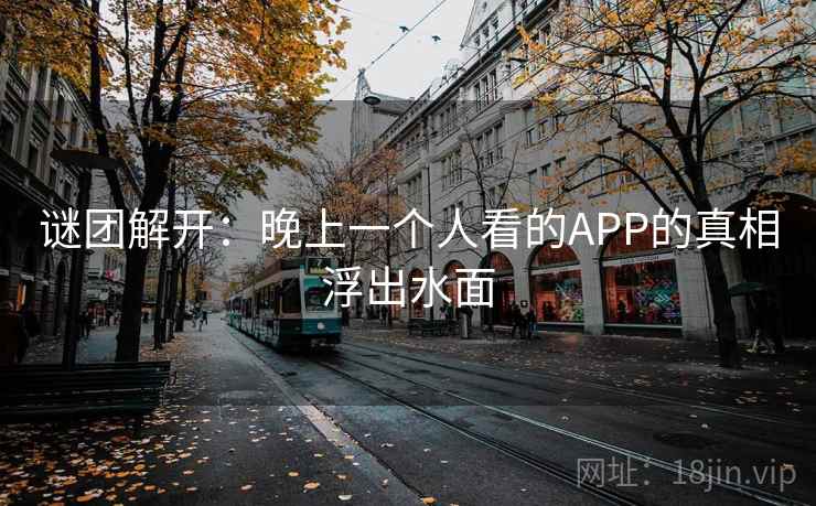谜团解开:晚上一个人看的APP的真相浮出水面 谜团解开:晚上一个人看的APP的真相浮出水面