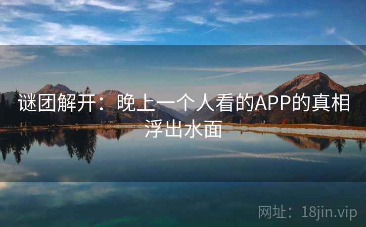 谜团解开:晚上一个人看的APP的真相浮出水面 谜团解开:晚上一个人看的APP的真相浮出水面