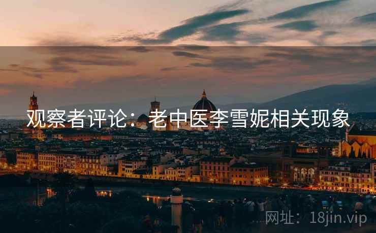 观察者评论:老中医李雪妮相关现象 观察者评论:老中医李雪妮相关现象