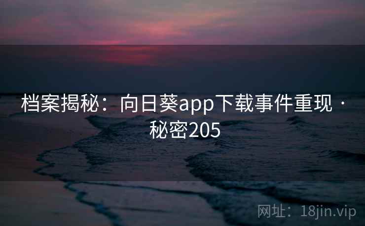 档案揭秘：向日葵app下载事件重现 · 秘密205