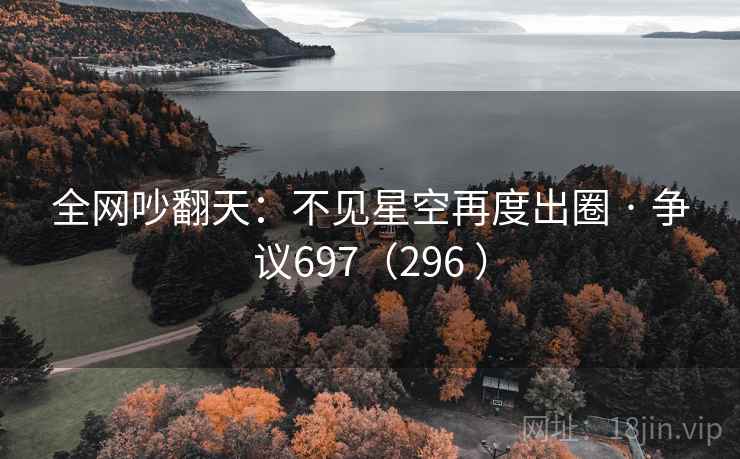 全网吵翻天：不见星空再度出圈 · 争议697（296 ）