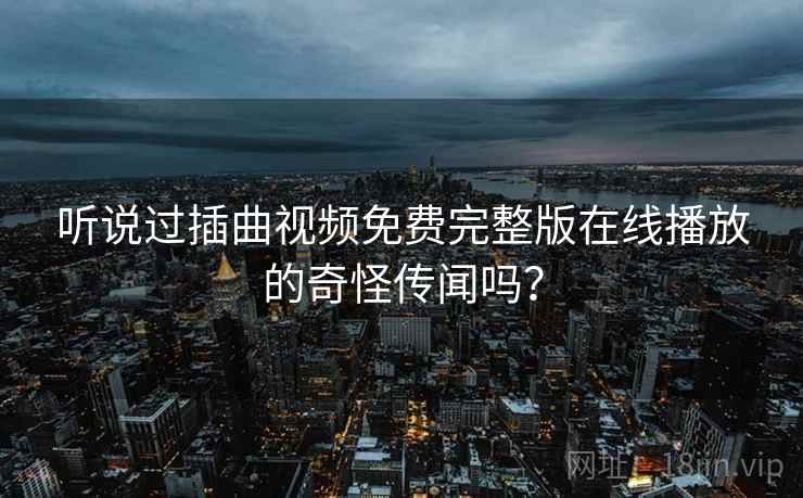 听说过插曲视频免费完整版在线播放的奇怪传闻吗? 听说过插曲视频免费完整版在线播放的奇怪传闻吗?