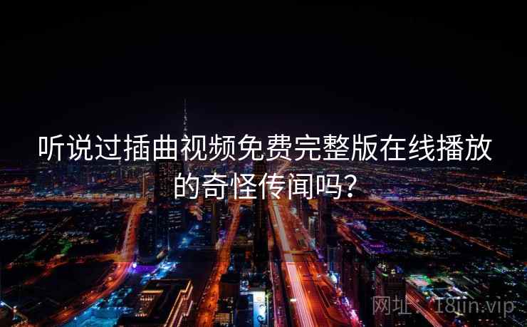 听说过插曲视频免费完整版在线播放的奇怪传闻吗? 听说过插曲视频免费完整版在线播放的奇怪传闻吗?