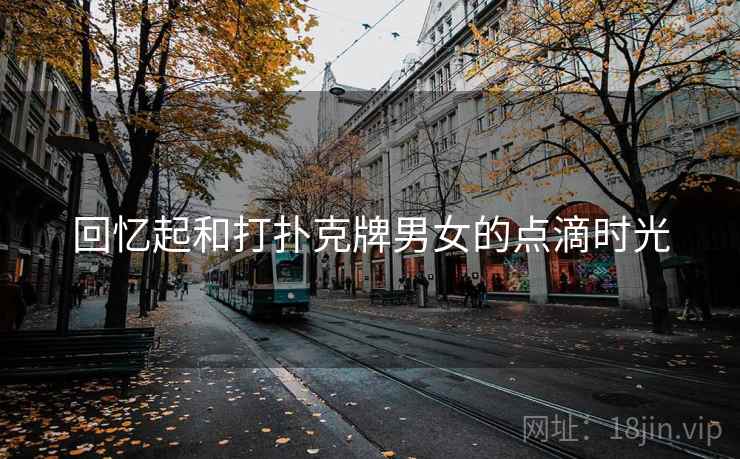 回忆起和打扑克牌男女的点滴时光 回忆起和打扑克牌男女的点滴时光