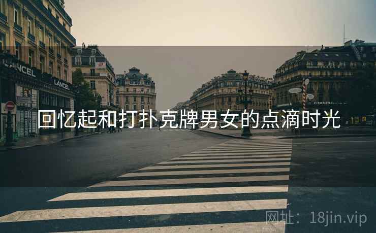 回忆起和打扑克牌男女的点滴时光 回忆起和打扑克牌男女的点滴时光