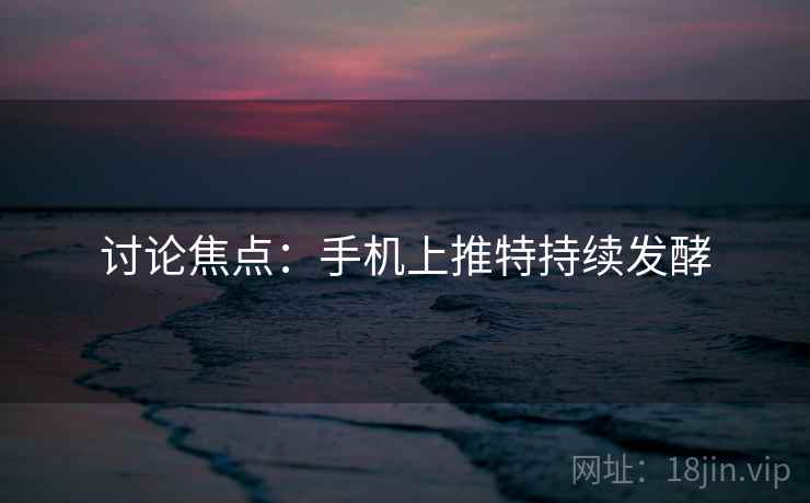 讨论焦点:手机上推特持续发酵 讨论焦点:手机上推特持续发酵