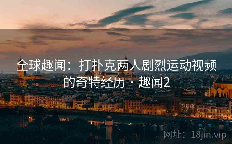 全球趣闻:打扑克两人剧烈运动视频的奇特经历 · 趣闻2 全球趣闻:打扑克两人剧烈运动视频的奇特经历 · 趣闻2