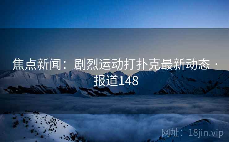 焦点新闻:剧烈运动打扑克最新动态 · 报道148 焦点新闻:剧烈运动打扑克最新动态 · 报道148
