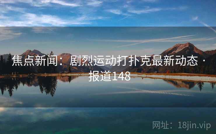 焦点新闻:剧烈运动打扑克最新动态 · 报道148 焦点新闻:剧烈运动打扑克最新动态 · 报道148