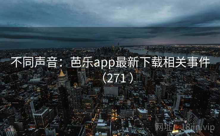 不同声音：芭乐app最新下载相关事件（271 ）