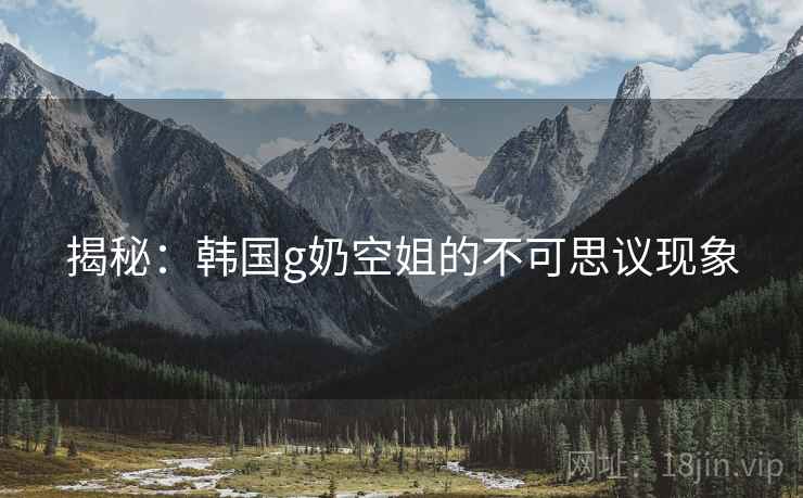 揭秘：韩国g奶空姐的不可思议现象