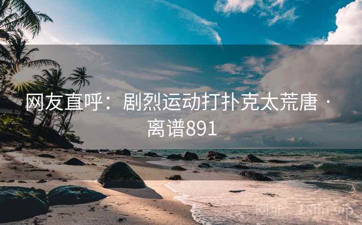 网友直呼:剧烈运动打扑克太荒唐 · 离谱891 网友直呼:剧烈运动打扑克太荒唐 · 离谱891