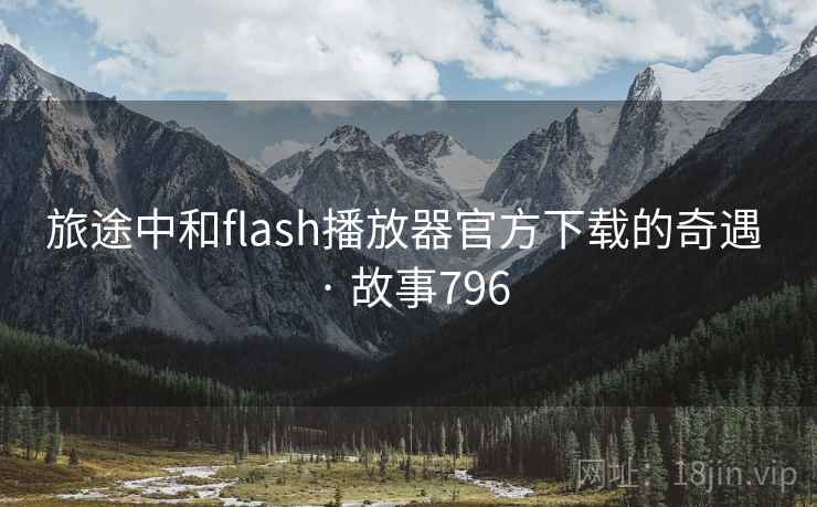 旅途中和flash播放器官方下载的奇遇 · 故事796