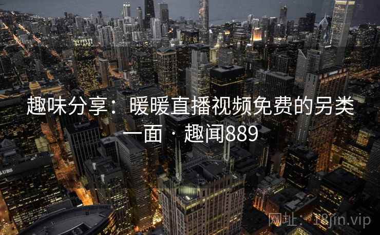 趣味分享:暖暖直播视频免费的另类一面 · 趣闻889 趣味分享:暖暖直播视频免费的另类一面 · 趣闻889