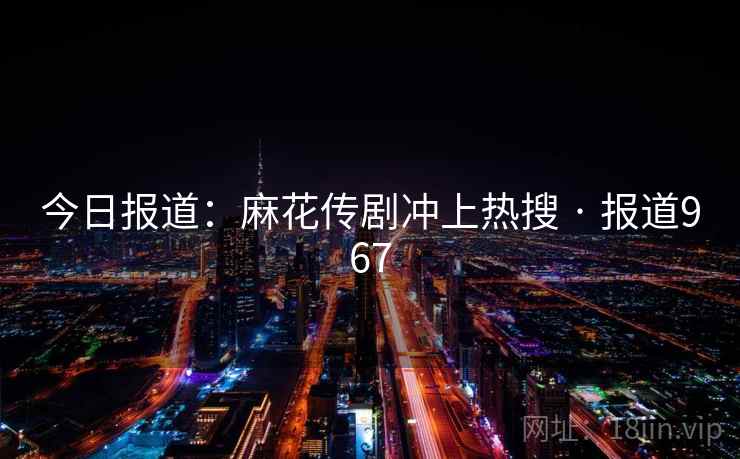 今日报道:麻花传剧冲上热搜 · 报道967 今日报道:麻花传剧冲上热搜 · 报道967