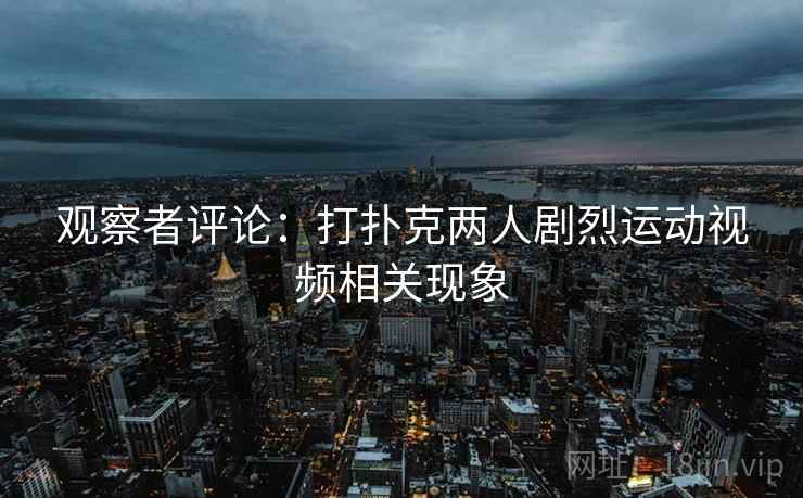 观察者评论：打扑克两人剧烈运动视频相关现象