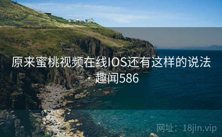 原来蜜桃视频在线IOS还有这样的说法 · 趣闻586