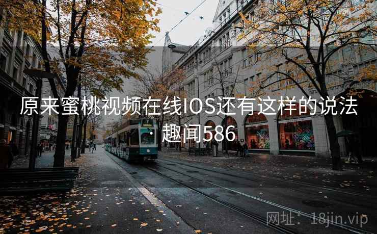 原来蜜桃视频在线IOS还有这样的说法 · 趣闻586