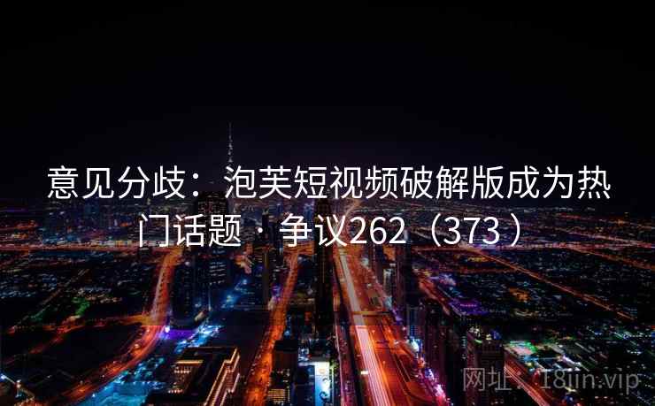 意见分歧:泡芙短视频破解版成为热门话题 · 争议262(373 ) 意见分歧:泡芙短视频破解版成为热门话题 · 争议262(373 )