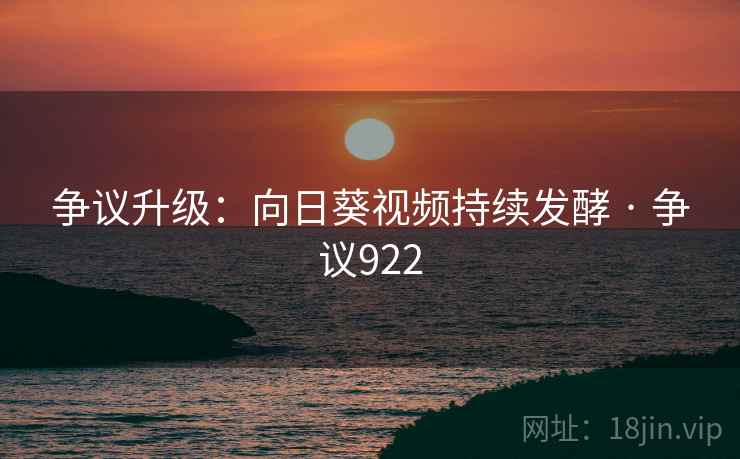 争议升级:向日葵视频持续发酵 · 争议922 争议升级:向日葵视频持续发酵 · 争议922