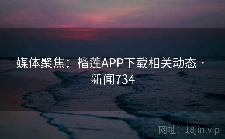 媒体聚焦：榴莲APP下载相关动态 · 新闻734