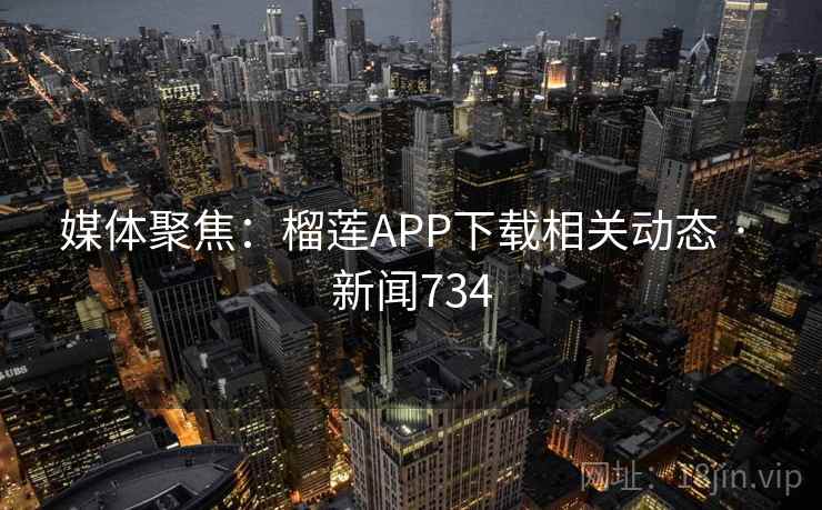 媒体聚焦：榴莲APP下载相关动态 · 新闻734