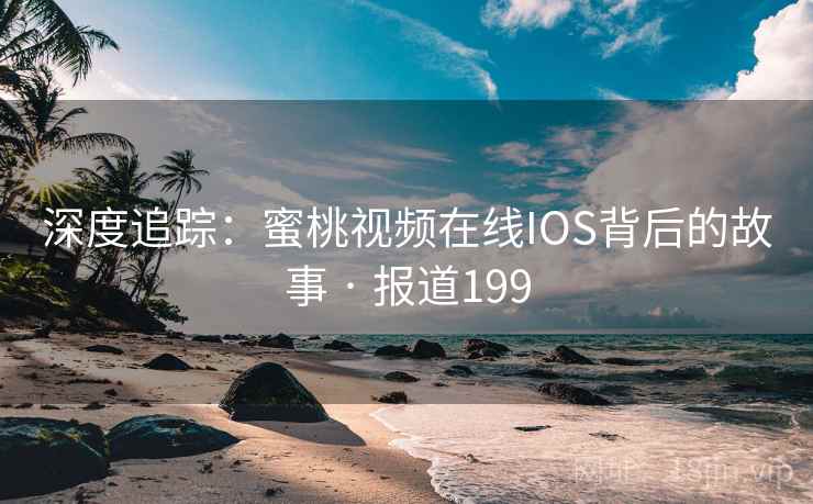 深度追踪:蜜桃视频在线IOS背后的故事 · 报道199 深度追踪:蜜桃视频在线IOS背后的故事 · 报道199