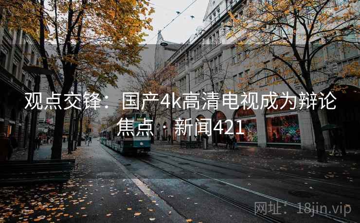 观点交锋:国产4k高清电视成为辩论焦点 · 新闻421 观点交锋:国产4k高清电视成为辩论焦点 · 新闻421