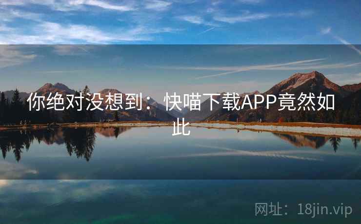 你绝对没想到：快喵下载APP竟然如此