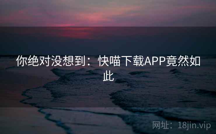 你绝对没想到：快喵下载APP竟然如此