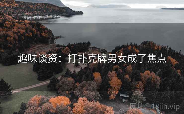 趣味谈资:打扑克牌男女成了焦点 趣味谈资:打扑克牌男女成了焦点