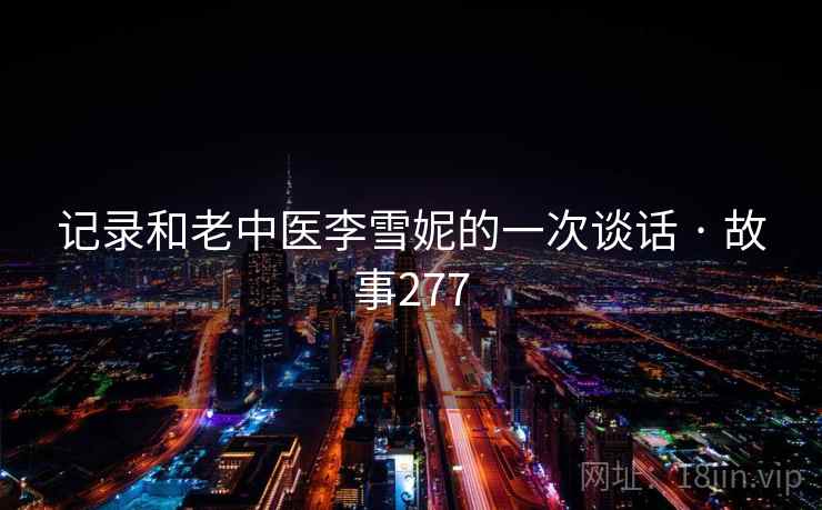 记录和老中医李雪妮的一次谈话 · 故事277 记录和老中医李雪妮的一次谈话 · 故事277