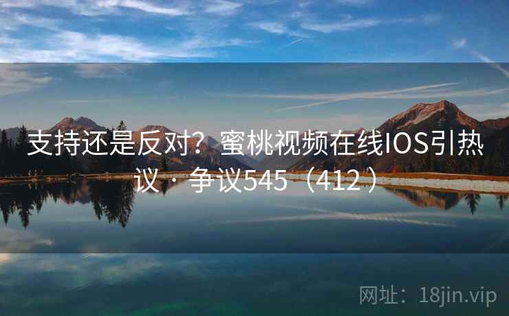 支持还是反对？蜜桃视频在线IOS引热议 · 争议545（412 ）