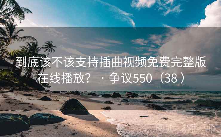 到底该不该支持插曲视频免费完整版在线播放？ · 争议550（38 ）