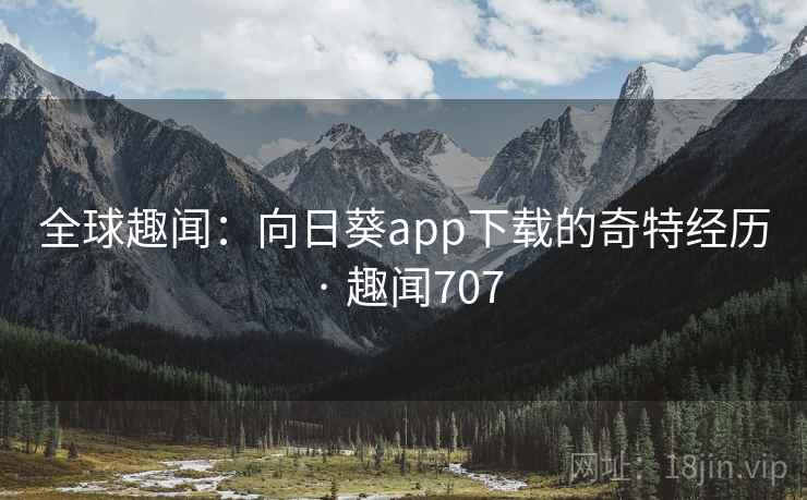 全球趣闻：向日葵app下载的奇特经历 · 趣闻707